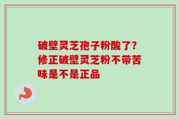 破壁灵芝孢子粉酸了？修正破壁灵芝粉不带苦味是不是正品-第1张图片-卓越灵芝孢子粉