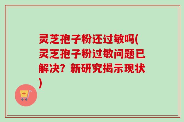 灵芝孢子粉还过敏吗(灵芝孢子粉过敏问题已解决?新研究揭示现状)-第1张图片-卓越灵芝孢子粉 灵芝孢子粉还过敏吗(灵芝孢子粉过敏问题已解决?新研究揭示现状)-第1张图片-卓越灵芝孢子粉