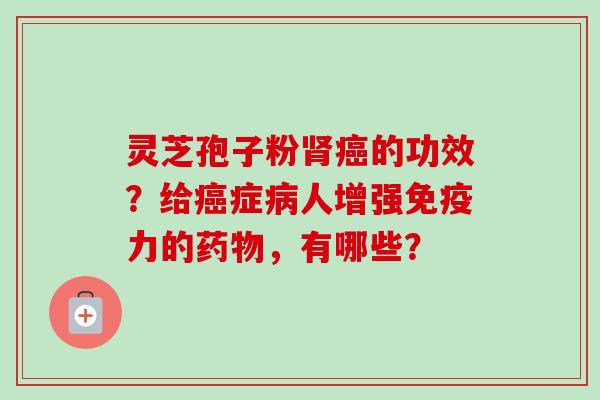 灵芝孢子粉肾癌的功效?给癌症病人增强免疫力的药物,有哪些?-第1张图片-卓越灵芝孢子粉 灵芝孢子粉肾癌的功效?给癌症病人增强免疫力的药物,有哪些?-第1张图片-卓越灵芝孢子粉