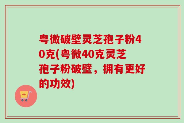 粤微破壁灵芝孢子粉40克(粤微40克灵芝孢子粉破壁，拥有更好的功效)-第1张图片-卓越灵芝孢子粉