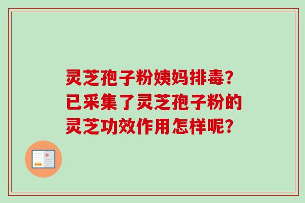 灵芝孢子粉姨妈排毒?已采集了灵芝孢子粉的灵芝功效作用怎样呢?-第1张图片-卓越灵芝孢子粉 灵芝孢子粉姨妈排毒?已采集了灵芝孢子粉的灵芝功效作用怎样呢?-第1张图片-卓越灵芝孢子粉