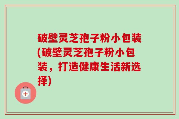 破壁灵芝孢子粉小包装(破壁灵芝孢子粉小包装,打造健康生活新选择)-第1张图片-卓越灵芝孢子粉 破壁灵芝孢子粉小包装(破壁灵芝孢子粉小包装,打造健康生活新选择)-第1张图片-卓越灵芝孢子粉
