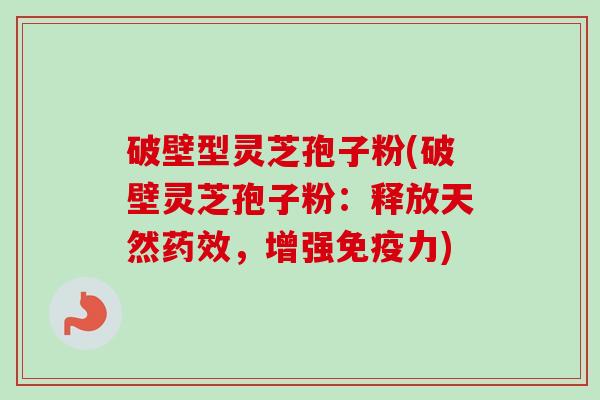 破壁型灵芝孢子粉(破壁灵芝孢子粉:释放天然药效,增强免疫力)-第1张图片-卓越灵芝孢子粉 破壁型灵芝孢子粉(破壁灵芝孢子粉:释放天然药效,增强免疫力)-第1张图片-卓越灵芝孢子粉