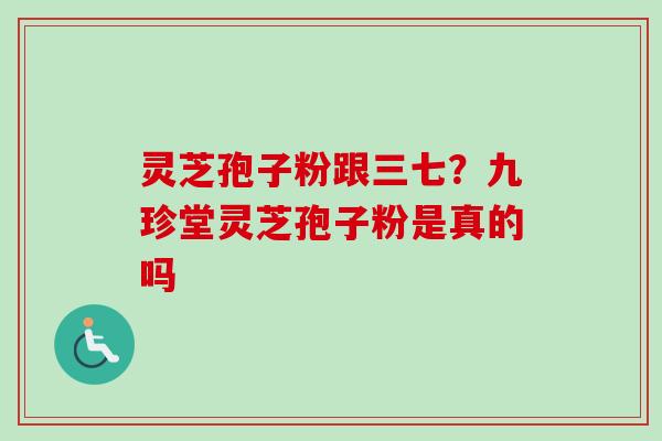 灵芝孢子粉跟三七？九珍堂灵芝孢子粉是真的吗-第1张图片-卓越灵芝孢子粉