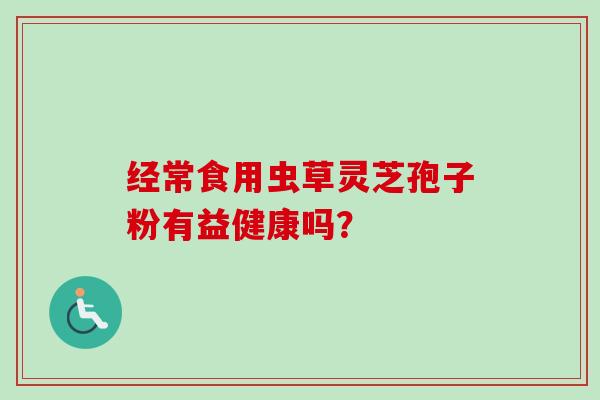 经常食用虫草灵芝孢子粉有益健康吗?-第1张图片-卓越灵芝孢子粉 经常食用虫草灵芝孢子粉有益健康吗?-第1张图片-卓越灵芝孢子粉