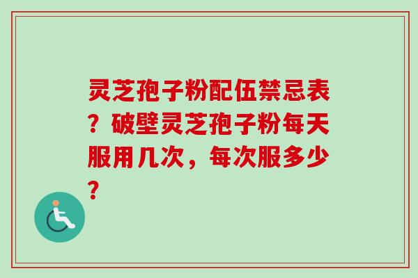 灵芝孢子粉配伍禁忌表?破壁灵芝孢子粉每天服用几次,每次服多少?-第1张图片-卓越灵芝孢子粉 灵芝孢子粉配伍禁忌表?破壁灵芝孢子粉每天服用几次,每次服多少?-第1张图片-卓越灵芝孢子粉