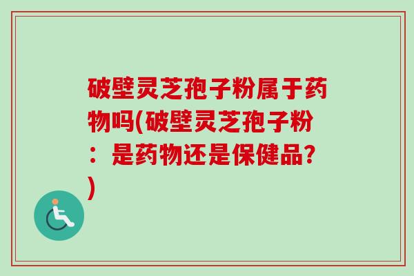 破壁灵芝孢子粉属于药物吗(破壁灵芝孢子粉:是药物还是保健品?)-第1张图片-卓越灵芝孢子粉 破壁灵芝孢子粉属于药物吗(破壁灵芝孢子粉:是药物还是保健品?)-第1张图片-卓越灵芝孢子粉