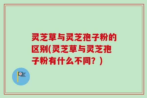 灵芝草与灵芝孢子粉的区别(灵芝草与灵芝孢子粉有什么不同?)-第1张图片-卓越灵芝孢子粉 灵芝草与灵芝孢子粉的区别(灵芝草与灵芝孢子粉有什么不同?)-第1张图片-卓越灵芝孢子粉