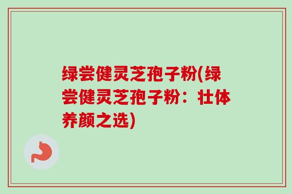 绿尝健灵芝孢子粉(绿尝健灵芝孢子粉:壮体养颜之选)-第1张图片-卓越灵芝孢子粉 绿尝健灵芝孢子粉(绿尝健灵芝孢子粉:壮体养颜之选)-第1张图片-卓越灵芝孢子粉
