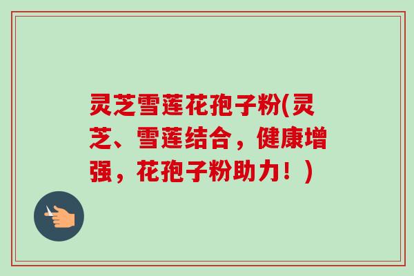 灵芝雪莲花孢子粉(灵芝、雪莲结合,健康增强,花孢子粉助力!)-第1张图片-卓越灵芝孢子粉 灵芝雪莲花孢子粉(灵芝、雪莲结合,健康增强,花孢子粉助力!)-第1张图片-卓越灵芝孢子粉