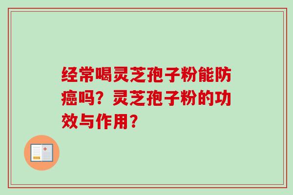经常喝灵芝孢子粉能防癌吗？灵芝孢子粉的功效与作用？-第1张图片-卓越灵芝孢子粉