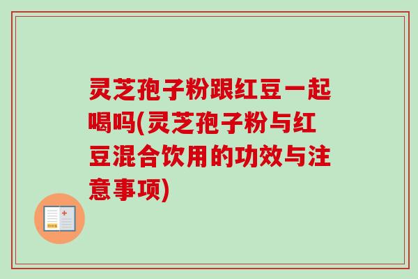 灵芝孢子粉跟红豆一起喝吗(灵芝孢子粉与红豆混合饮用的功效与注意事项)-第1张图片-卓越灵芝孢子粉