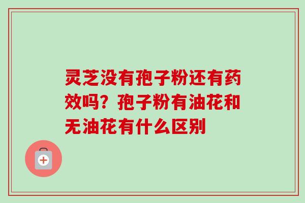 灵芝没有孢子粉还有药效吗?孢子粉有油花和无油花有什么区别-第1张图片-卓越灵芝孢子粉 灵芝没有孢子粉还有药效吗?孢子粉有油花和无油花有什么区别-第1张图片-卓越灵芝孢子粉