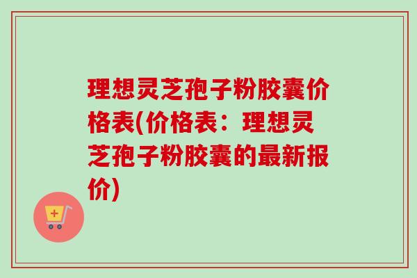 理想灵芝孢子粉胶囊价格表(价格表:理想灵芝孢子粉胶囊的最新报价)-第1张图片-卓越灵芝孢子粉 理想灵芝孢子粉胶囊价格表(价格表:理想灵芝孢子粉胶囊的最新报价)-第1张图片-卓越灵芝孢子粉