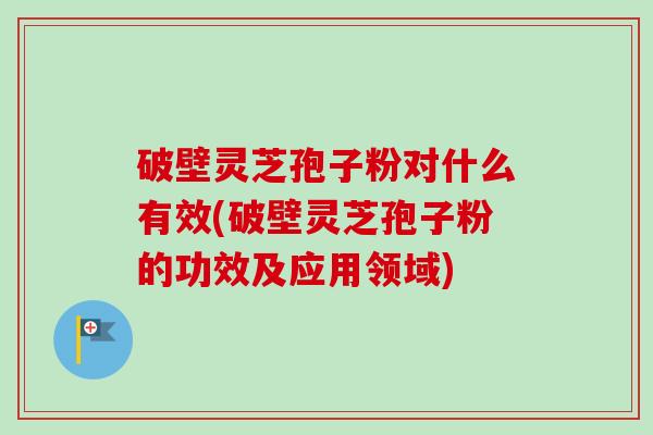 破壁灵芝孢子粉对什么有效(破壁灵芝孢子粉的功效及应用领域)-第1张图片-卓越灵芝孢子粉
