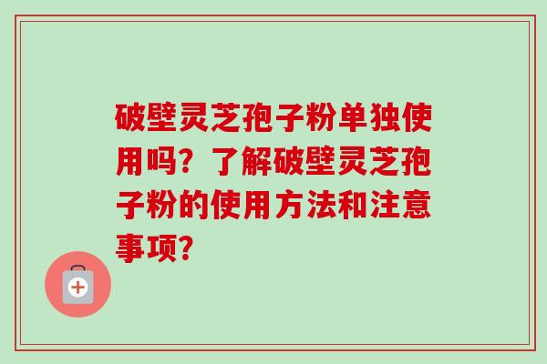 破壁灵芝孢子粉单独使用吗？了解破壁灵芝孢子粉的使用方法和注意事项？-第1张图片-卓越灵芝孢子粉