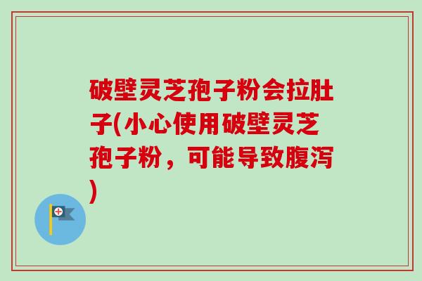 破壁灵芝孢子粉会拉肚子(小心使用破壁灵芝孢子粉,可能导致腹泻)-第1张图片-卓越灵芝孢子粉 破壁灵芝孢子粉会拉肚子(小心使用破壁灵芝孢子粉,可能导致腹泻)-第1张图片-卓越灵芝孢子粉
