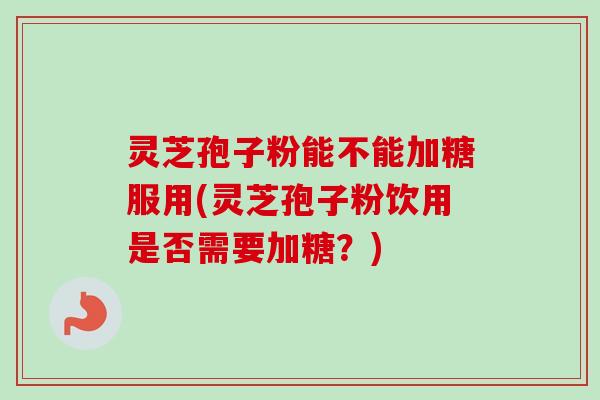 灵芝孢子粉能不能加糖服用(灵芝孢子粉饮用是否需要加糖?)-第1张图片-卓越灵芝孢子粉 灵芝孢子粉能不能加糖服用(灵芝孢子粉饮用是否需要加糖?)-第1张图片-卓越灵芝孢子粉
