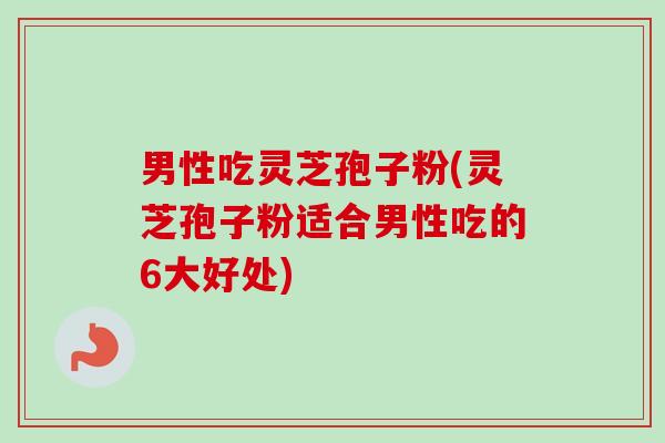 男性吃灵芝孢子粉(灵芝孢子粉适合男性吃的6大好处)-第1张图片-卓越灵芝孢子粉 男性吃灵芝孢子粉(灵芝孢子粉适合男性吃的6大好处)-第1张图片-卓越灵芝孢子粉