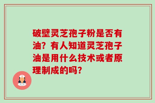 破壁灵芝孢子粉是否有油?有人知道灵芝孢子油是用什么技术或者原理制成的吗?-第1张图片-卓越灵芝孢子粉 破壁灵芝孢子粉是否有油?有人知道灵芝孢子油是用什么技术或者原理制成的吗?-第1张图片-卓越灵芝孢子粉