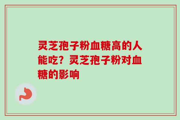 灵芝孢子粉血糖高的人能吃?灵芝孢子粉对血糖的影响-第1张图片-卓越灵芝孢子粉 灵芝孢子粉血糖高的人能吃?灵芝孢子粉对血糖的影响-第1张图片-卓越灵芝孢子粉