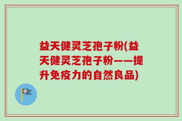 益天健灵芝孢子粉(益天健灵芝孢子粉——提升免疫力的自然良品)-第1张图片-卓越灵芝孢子粉 益天健灵芝孢子粉(益天健灵芝孢子粉——提升免疫力的自然良品)-第1张图片-卓越灵芝孢子粉