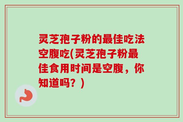 灵芝孢子粉的最佳吃法空腹吃(灵芝孢子粉最佳食用时间是空腹，你知道吗？)-第1张图片-卓越灵芝孢子粉
