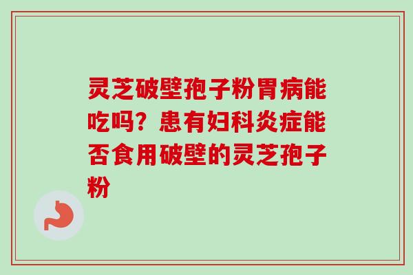 灵芝破壁孢子粉胃病能吃吗?患有妇科炎症能否食用破壁的灵芝孢子粉-第1张图片-卓越灵芝孢子粉 灵芝破壁孢子粉胃病能吃吗?患有妇科炎症能否食用破壁的灵芝孢子粉-第1张图片-卓越灵芝孢子粉
