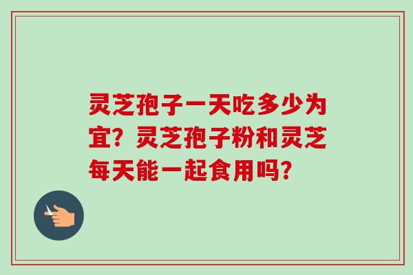 灵芝孢子一天吃多少为宜?灵芝孢子粉和灵芝每天能一起食用吗?-第1张图片-卓越灵芝孢子粉 灵芝孢子一天吃多少为宜?灵芝孢子粉和灵芝每天能一起食用吗?-第1张图片-卓越灵芝孢子粉