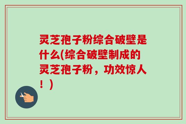 灵芝孢子粉综合破壁是什么(综合破壁制成的灵芝孢子粉，功效惊人！)-第1张图片-卓越灵芝孢子粉