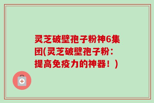 灵芝破壁孢子粉神6集团(灵芝破壁孢子粉:提高免疫力的神器!)-第1张图片-卓越灵芝孢子粉 灵芝破壁孢子粉神6集团(灵芝破壁孢子粉:提高免疫力的神器!)-第1张图片-卓越灵芝孢子粉