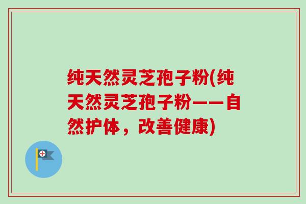 纯天然灵芝孢子粉(纯天然灵芝孢子粉——自然护体,改善健康)-第1张图片-卓越灵芝孢子粉 纯天然灵芝孢子粉(纯天然灵芝孢子粉——自然护体,改善健康)-第1张图片-卓越灵芝孢子粉