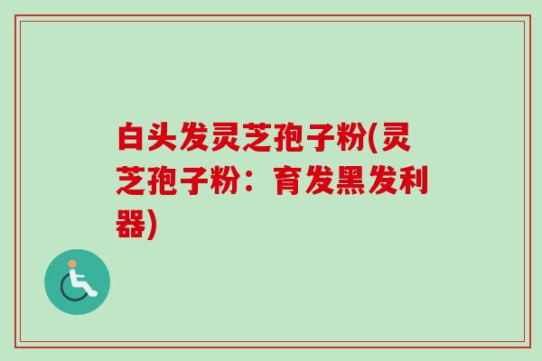 白头发灵芝孢子粉(灵芝孢子粉:育发黑发利器)-第1张图片-卓越灵芝孢子粉 白头发灵芝孢子粉(灵芝孢子粉:育发黑发利器)-第1张图片-卓越灵芝孢子粉