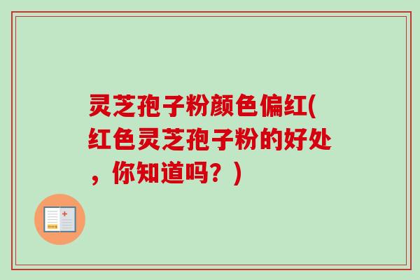 灵芝孢子粉颜色偏红(红色灵芝孢子粉的好处,你知道吗?)-第1张图片-卓越灵芝孢子粉 灵芝孢子粉颜色偏红(红色灵芝孢子粉的好处,你知道吗?)-第1张图片-卓越灵芝孢子粉