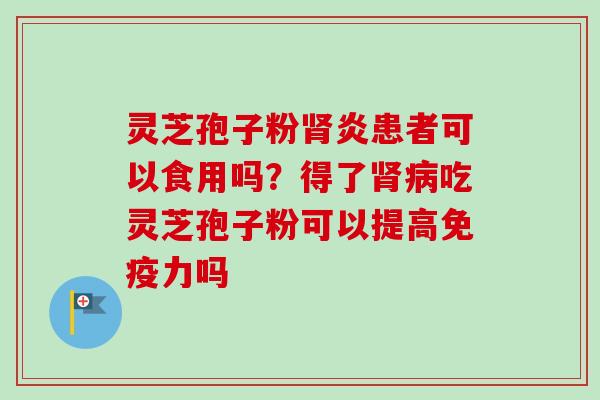 灵芝孢子粉肾炎患者可以食用吗?得了肾病吃灵芝孢子粉可以提高免疫力吗-第1张图片-卓越灵芝孢子粉 灵芝孢子粉肾炎患者可以食用吗?得了肾病吃灵芝孢子粉可以提高免疫力吗-第1张图片-卓越灵芝孢子粉