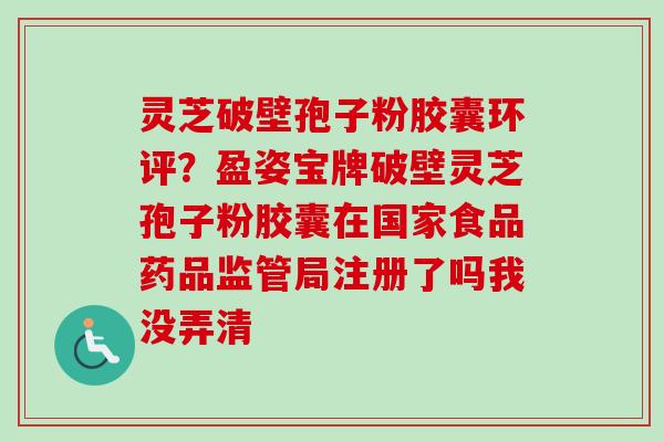 灵芝破壁孢子粉胶囊环评?盈姿宝牌破壁灵芝孢子粉胶囊在国家食品药品监管局注册了吗我没弄清-第1张图片-卓越灵芝孢子粉 灵芝破壁孢子粉胶囊环评?盈姿宝牌破壁灵芝孢子粉胶囊在国家食品药品监管局注册了吗我没弄清-第1张图片-卓越灵芝孢子粉