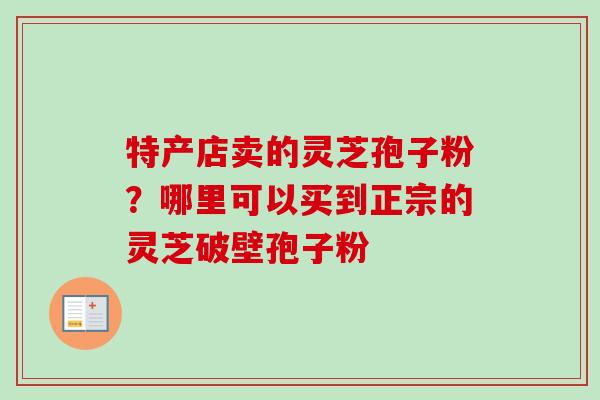特产店卖的灵芝孢子粉？哪里可以买到正宗的灵芝破壁孢子粉-第1张图片-卓越灵芝孢子粉