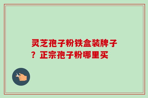 灵芝孢子粉铁盒装牌子?正宗孢子粉哪里买-第1张图片-卓越灵芝孢子粉 灵芝孢子粉铁盒装牌子?正宗孢子粉哪里买-第1张图片-卓越灵芝孢子粉
