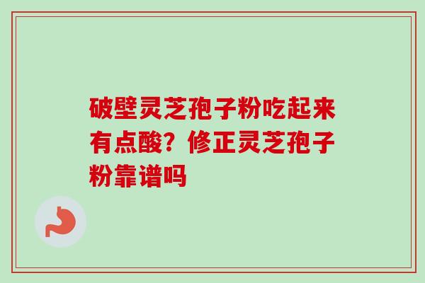 破壁灵芝孢子粉吃起来有点酸？修正灵芝孢子粉靠谱吗-第1张图片-卓越灵芝孢子粉
