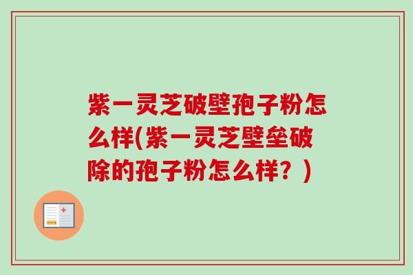 紫一灵芝破壁孢子粉怎么样(紫一灵芝壁垒破除的孢子粉怎么样？)-第1张图片-卓越灵芝孢子粉