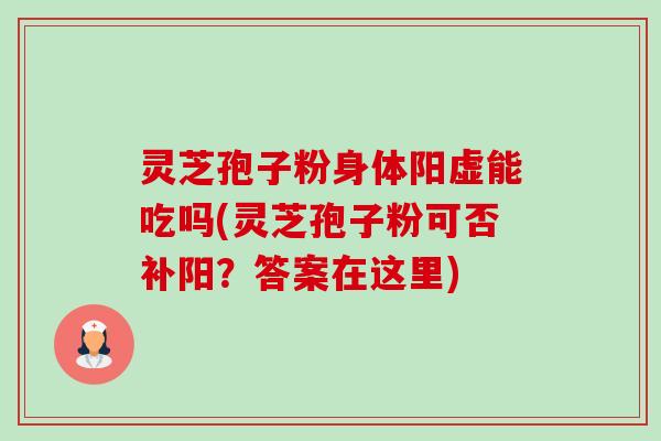 灵芝孢子粉身体阳虚能吃吗(灵芝孢子粉可否补阳？答案在这里)-第1张图片-卓越灵芝孢子粉
