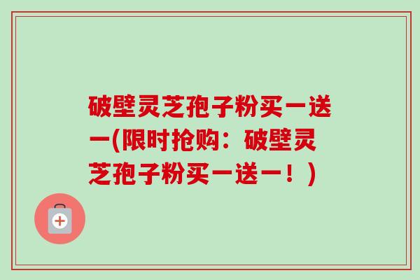 破壁灵芝孢子粉买一送一(限时抢购：破壁灵芝孢子粉买一送一！)-第1张图片-卓越灵芝孢子粉