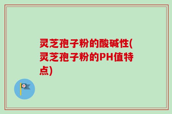 灵芝孢子粉的酸碱性(灵芝孢子粉的PH值特点)-第1张图片-卓越灵芝孢子粉