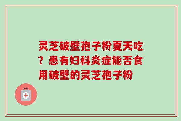 灵芝破壁孢子粉夏天吃?患有妇科炎症能否食用破壁的灵芝孢子粉-第1张图片-卓越灵芝孢子粉 灵芝破壁孢子粉夏天吃?患有妇科炎症能否食用破壁的灵芝孢子粉-第1张图片-卓越灵芝孢子粉