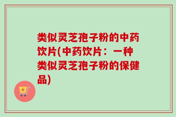 类似灵芝孢子粉的中药饮片(中药饮片：一种类似灵芝孢子粉的保健品)-第1张图片-卓越灵芝孢子粉