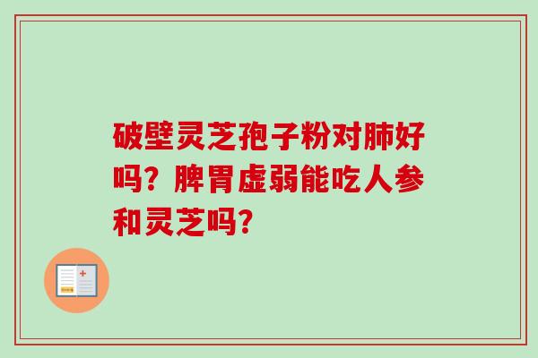破壁灵芝孢子粉对肺好吗？脾胃虚弱能吃人参和灵芝吗？-第1张图片-卓越灵芝孢子粉