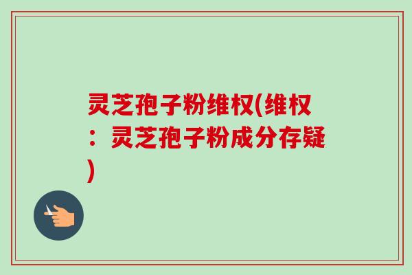 灵芝孢子粉维权(维权:灵芝孢子粉成分存疑)-第1张图片-卓越灵芝孢子粉 灵芝孢子粉维权(维权:灵芝孢子粉成分存疑)-第1张图片-卓越灵芝孢子粉