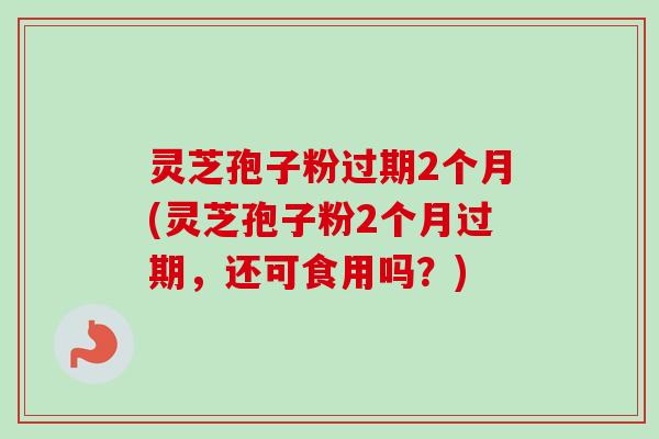 灵芝孢子粉过期2个月(灵芝孢子粉2个月过期，还可食用吗？)-第1张图片-卓越灵芝孢子粉