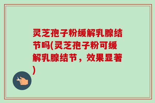 灵芝孢子粉缓解乳腺结节吗(灵芝孢子粉可缓解乳腺结节,效果显著)-第1张图片-卓越灵芝孢子粉 灵芝孢子粉缓解乳腺结节吗(灵芝孢子粉可缓解乳腺结节,效果显著)-第1张图片-卓越灵芝孢子粉