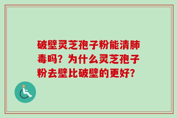 破壁灵芝孢子粉能清肺毒吗？为什么灵芝孢子粉去壁比破壁的更好？-第1张图片-卓越灵芝孢子粉